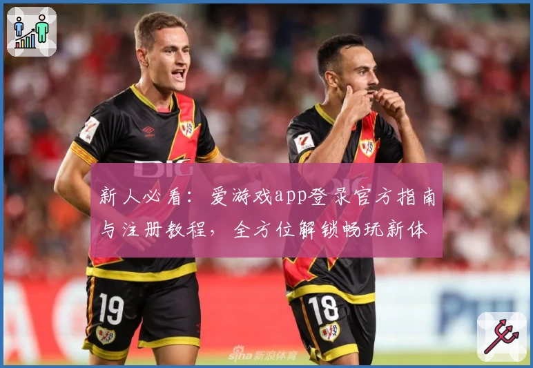 新人必看：爱游戏app登录官方指南与注册教程，全方位解锁畅玩新体验