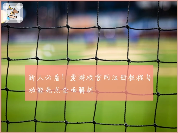 新人必看！爱游戏官网注册教程与功能亮点全面解析