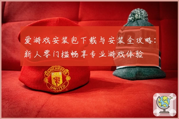 爱游戏安装包下载与安装全攻略：新人零门槛畅享专业游戏体验