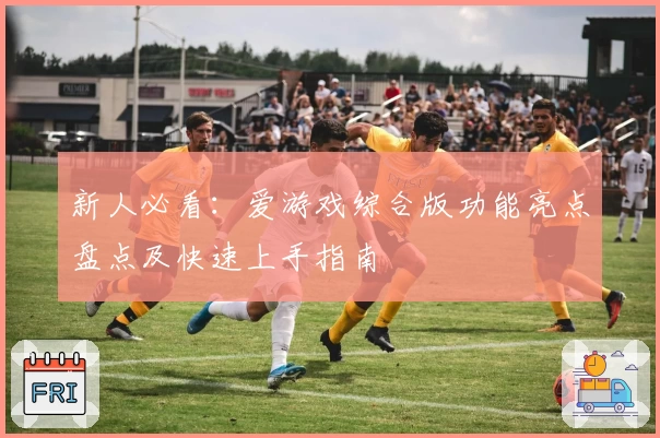 新人必看：爱游戏综合版功能亮点盘点及快速上手指南