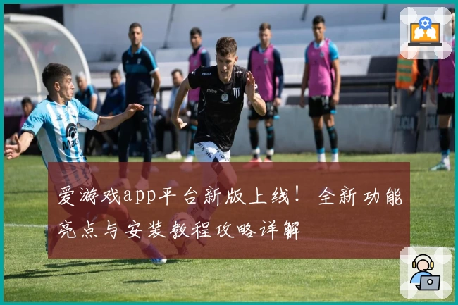 爱游戏app平台新版上线！全新功能亮点与安装教程攻略详解