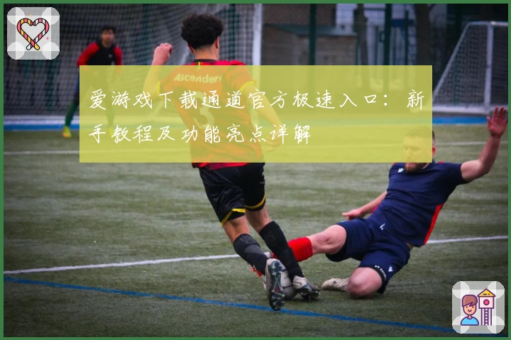 爱游戏下载通道官方极速入口：新手教程及功能亮点详解