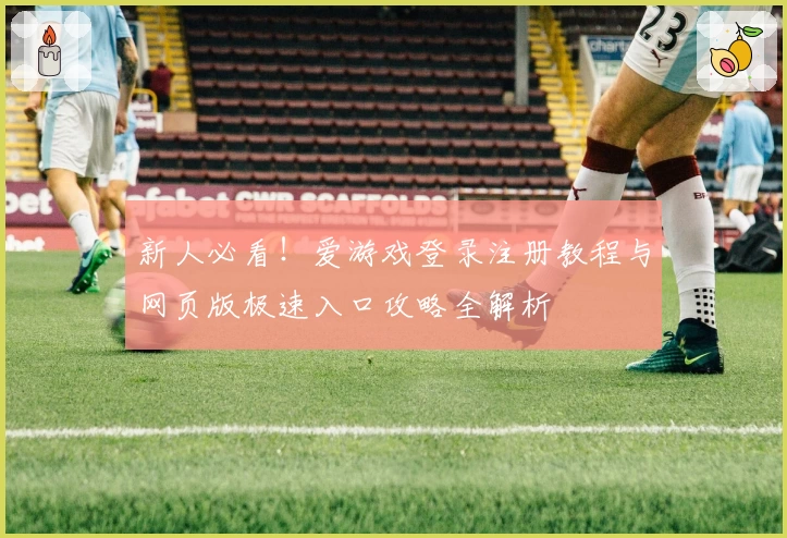 新人必看！爱游戏登录注册教程与网页版极速入口攻略全解析