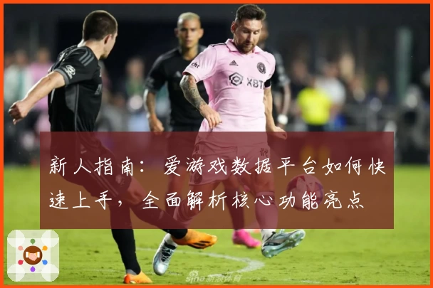新人指南：爱游戏数据平台如何快速上手，全面解析核心功能亮点