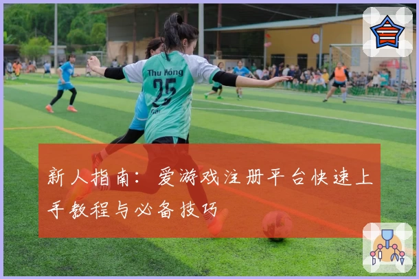 新人指南：爱游戏注册平台快速上手教程与必备技巧