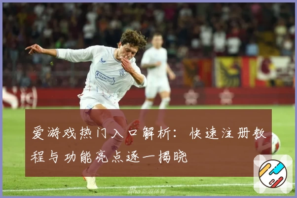 爱游戏热门入口解析：快速注册教程与功能亮点逐一揭晓