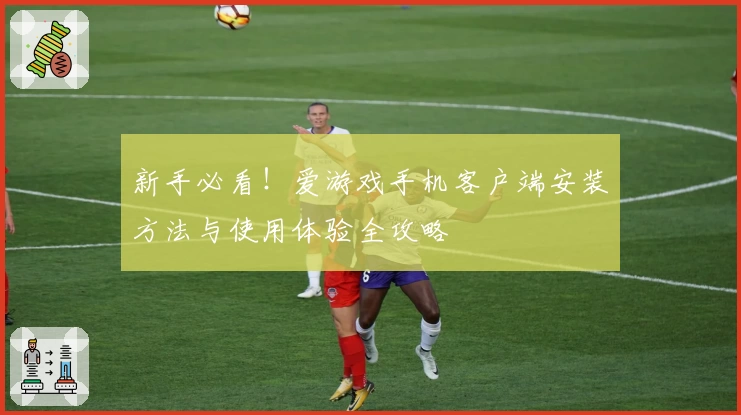 新手必看！爱游戏手机客户端安装方法与使用体验全攻略