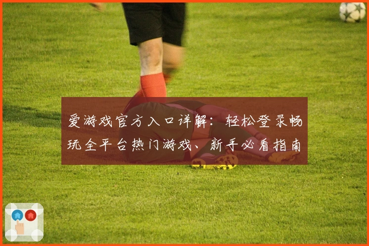 爱游戏官方入口详解：轻松登录畅玩全平台热门游戏、新手必看指南