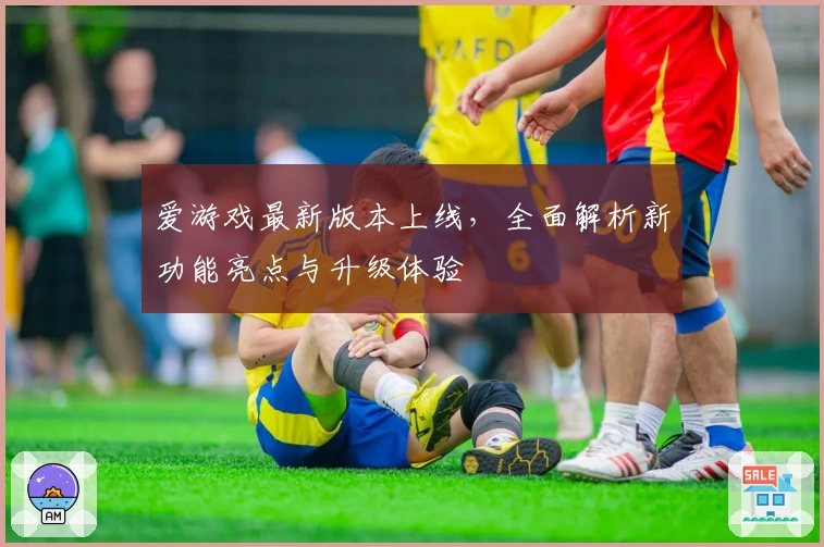 爱游戏最新版本上线，全面解析新功能亮点与升级体验