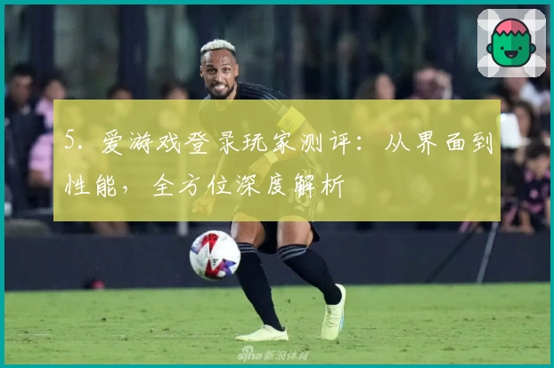 5. 爱游戏登录玩家测评：从界面到性能，全方位深度解析