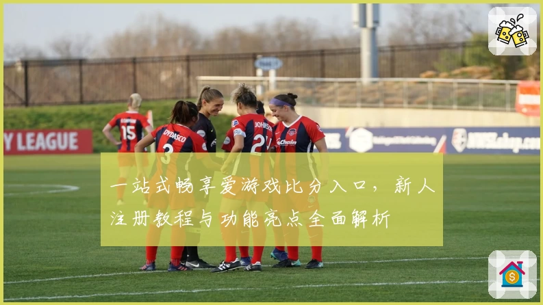 一站式畅享爱游戏比分入口，新人注册教程与功能亮点全面解析