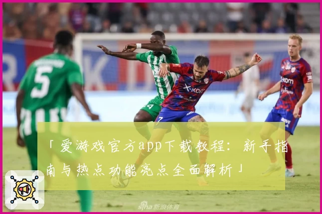 「爱游戏官方app下载教程：新手指南与热点功能亮点全面解析」