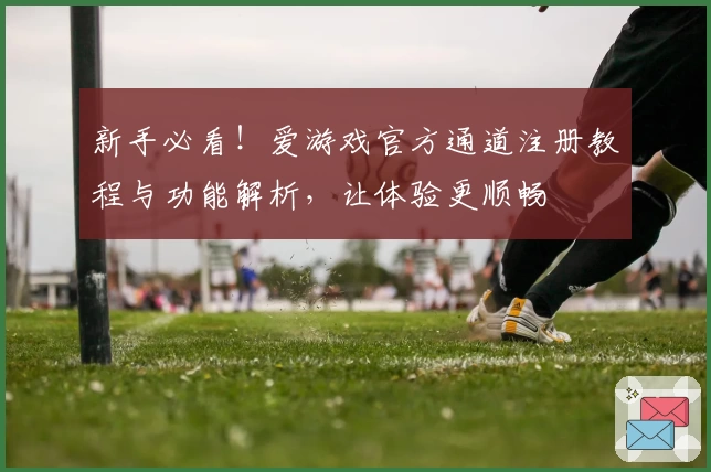 新手必看！爱游戏官方通道注册教程与功能解析，让体验更顺畅