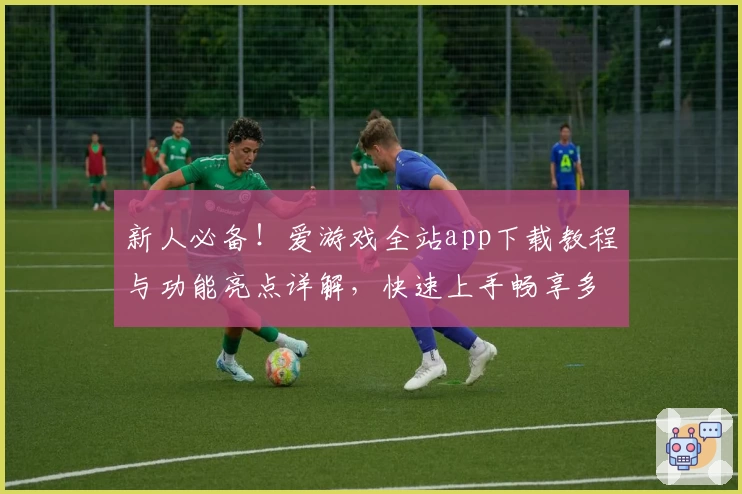 新人必备！爱游戏全站app下载教程与功能亮点详解，快速上手畅享多种娱乐体验
