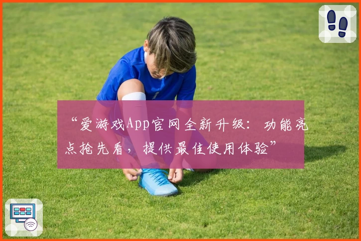 “爱游戏App官网全新升级：功能亮点抢先看，提供最佳使用体验”