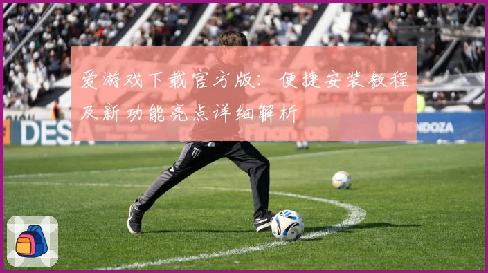 爱游戏下载官方版：便捷安装教程及新功能亮点详细解析