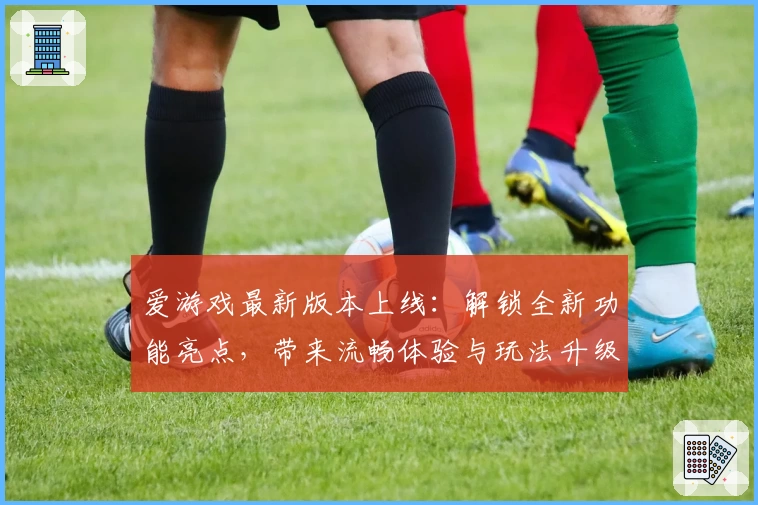爱游戏最新版本上线：解锁全新功能亮点，带来流畅体验与玩法升级，玩家必看指南