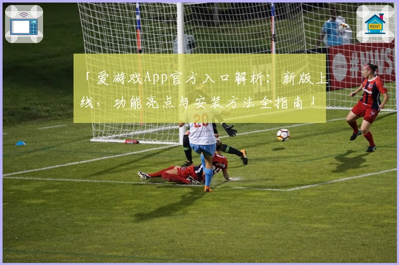 「爱游戏App官方入口解析：新版上线，功能亮点与安装方法全指南」