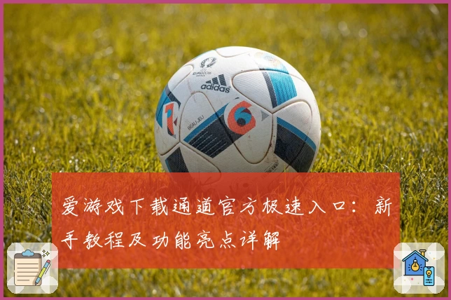 爱游戏下载通道官方极速入口：新手教程及功能亮点详解