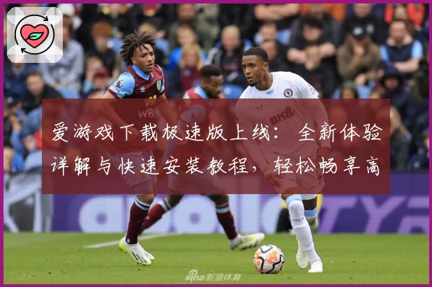 爱游戏下载极速版上线：全新体验详解与快速安装教程，轻松畅享高效游戏下载