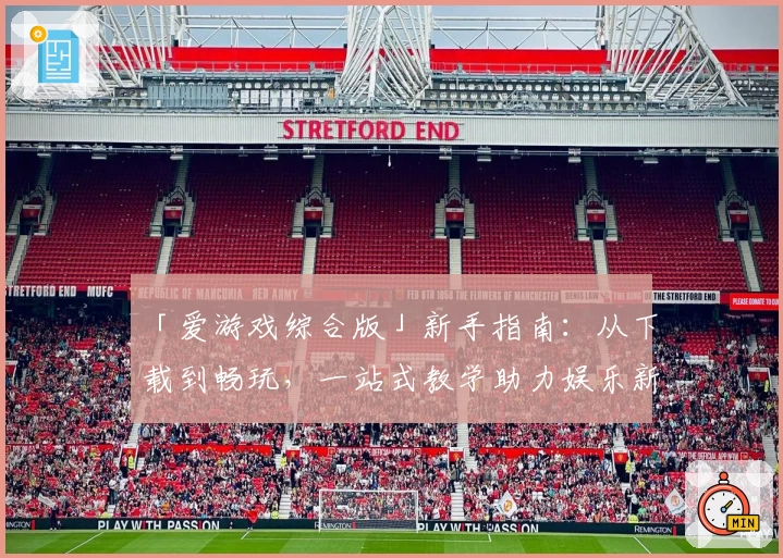 「爱游戏综合版」新手指南：从下载到畅玩，一站式教学助力娱乐新体验