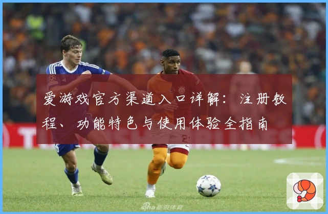 爱游戏官方渠道入口详解：注册教程、功能特色与使用体验全指南