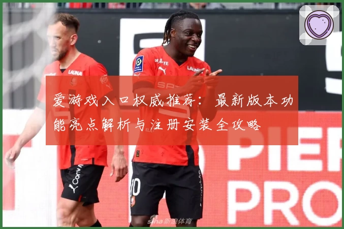 爱游戏入口权威推荐：最新版本功能亮点解析与注册安装全攻略
