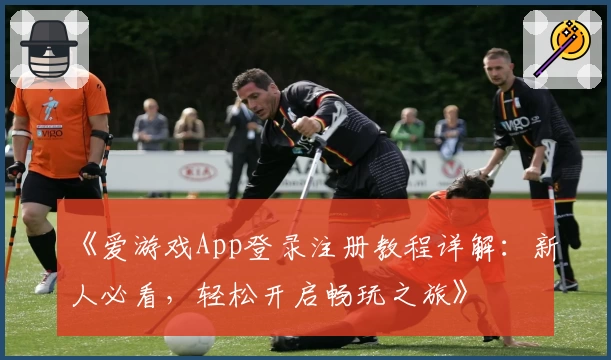 《爱游戏App登录注册教程详解：新人必看，轻松开启畅玩之旅》