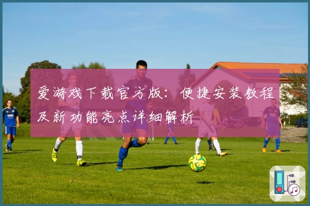 爱游戏下载官方版：便捷安装教程及新功能亮点详细解析