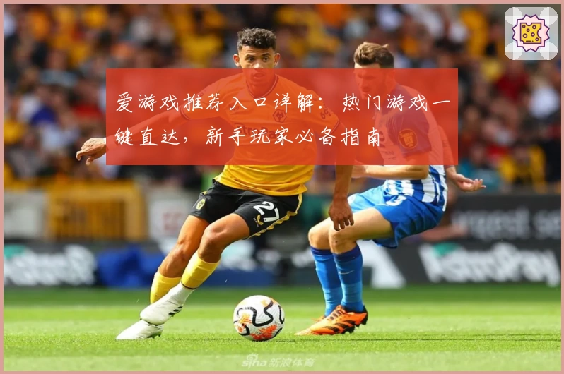 爱游戏推荐入口详解：热门游戏一键直达，新手玩家必备指南