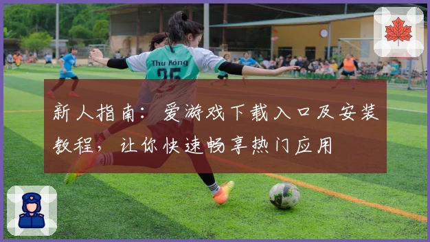 新人指南：爱游戏下载入口及安装教程，让你快速畅享热门应用