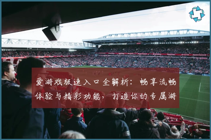 爱游戏极速入口全解析：畅享流畅体验与精彩功能，打造你的专属游戏世界