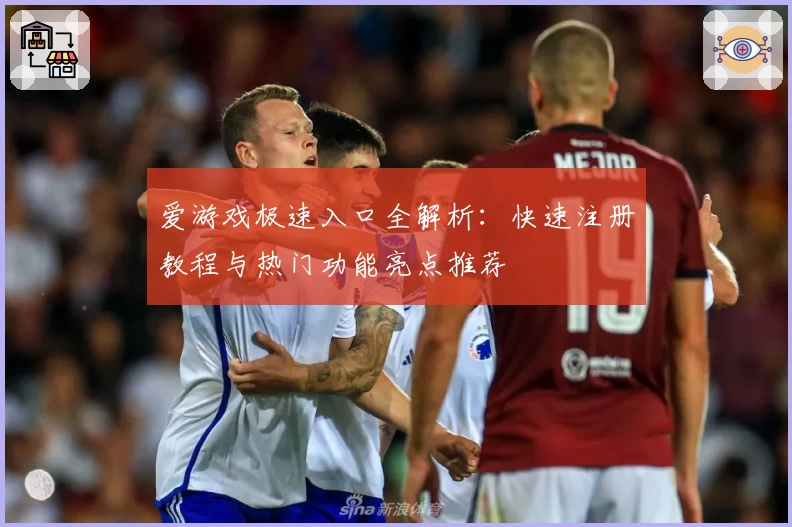 爱游戏极速入口全解析：快速注册教程与热门功能亮点推荐