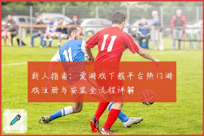 新人指南：爱游戏下载平台热门游戏注册与安装全流程详解