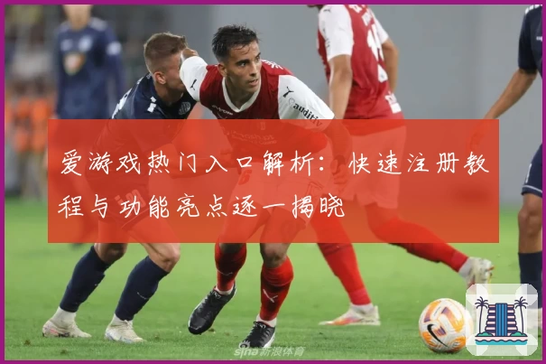 爱游戏热门入口解析：快速注册教程与功能亮点逐一揭晓
