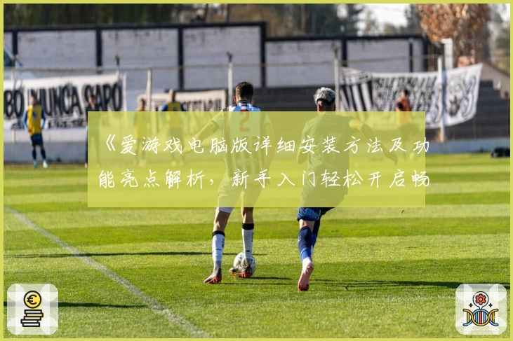 《爱游戏电脑版详细安装方法及功能亮点解析，新手入门轻松开启畅玩之旅》