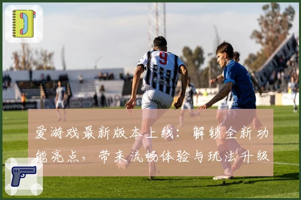 爱游戏最新版本上线：解锁全新功能亮点，带来流畅体验与玩法升级，玩家必看指南