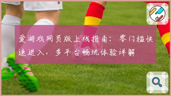 爱游戏网页版上线指南：零门槛快速进入，多平台畅玩体验详解