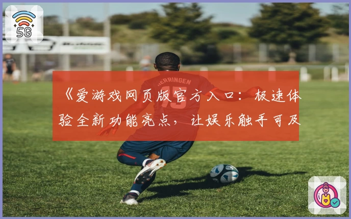 《爱游戏网页版官方入口：极速体验全新功能亮点，让娱乐触手可及》