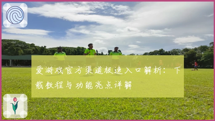 爱游戏官方渠道极速入口解析：下载教程与功能亮点详解
