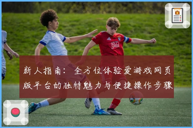新人指南：全方位体验爱游戏网页版平台的独特魅力与便捷操作步骤