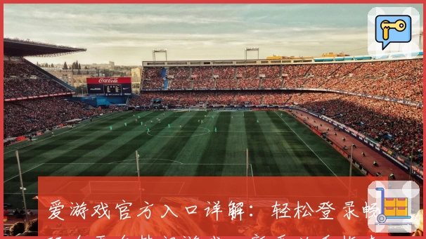 爱游戏官方入口详解：轻松登录畅玩全平台热门游戏、新手必看指南
