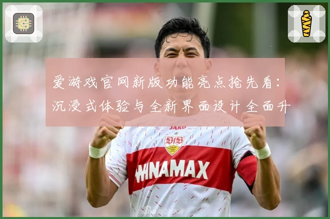 爱游戏官网新版功能亮点抢先看：沉浸式体验与全新界面设计全面升级