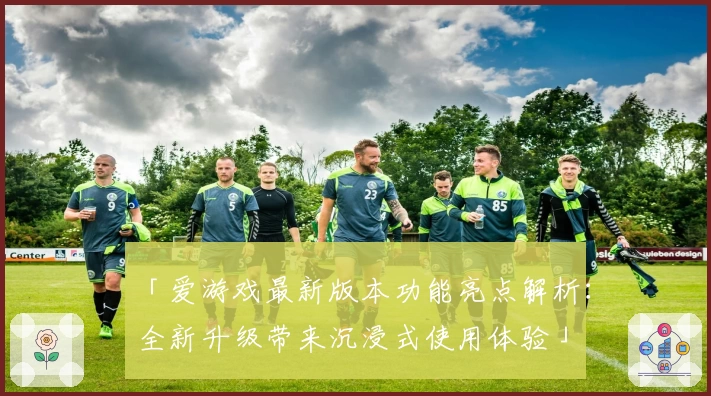 「爱游戏最新版本功能亮点解析：全新升级带来沉浸式使用体验」