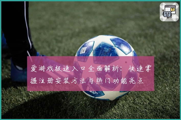 爱游戏极速入口全面解析：快速掌握注册安装方法与热门功能亮点