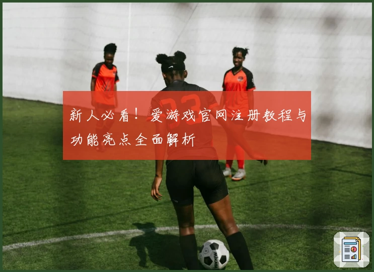 新人必看！爱游戏官网注册教程与功能亮点全面解析