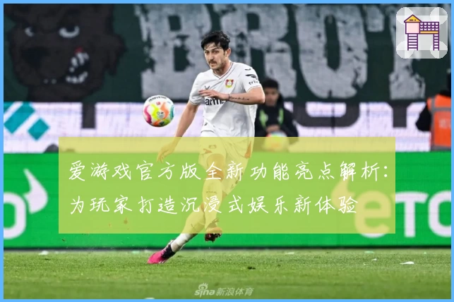 爱游戏官方版全新功能亮点解析：为玩家打造沉浸式娱乐新体验