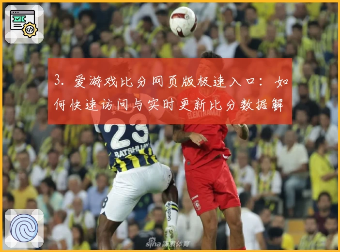 3. 爱游戏比分网页版极速入口：如何快速访问与实时更新比分数据解析