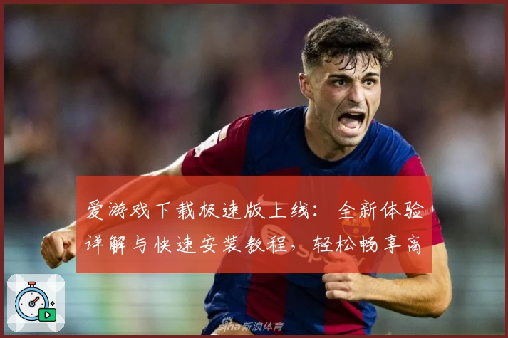 爱游戏下载极速版上线：全新体验详解与快速安装教程，轻松畅享高效游戏下载