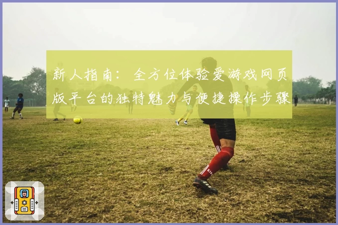 新人指南：全方位体验爱游戏网页版平台的独特魅力与便捷操作步骤